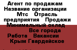 Агент по продажам › Название организации ­ Мтс › Отрасль предприятия ­ Продажи › Минимальный оклад ­ 18 000 - Все города Работа » Вакансии   . Крым,Гвардейское